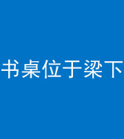 海南藏族阴阳风水化煞一百四十九——书桌位于梁下